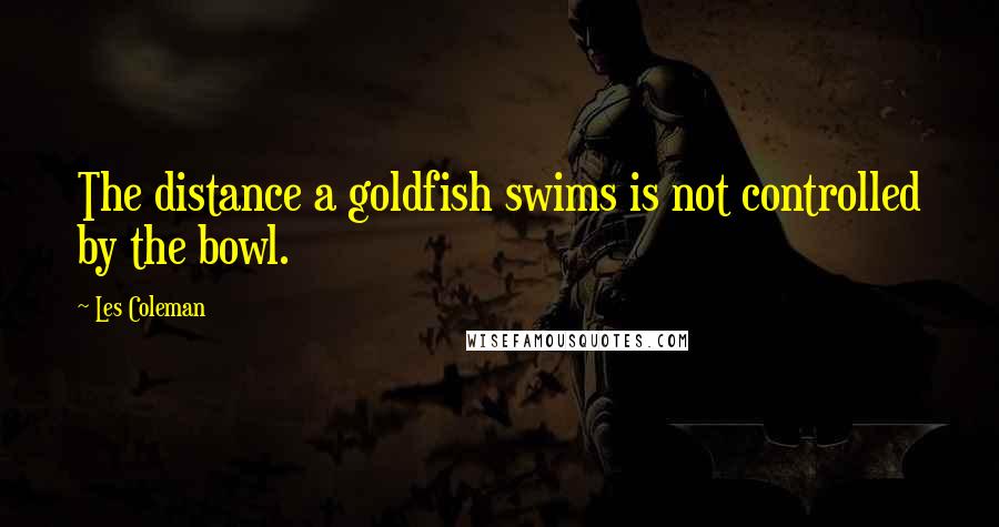 Les Coleman Quotes: The distance a goldfish swims is not controlled by the bowl.