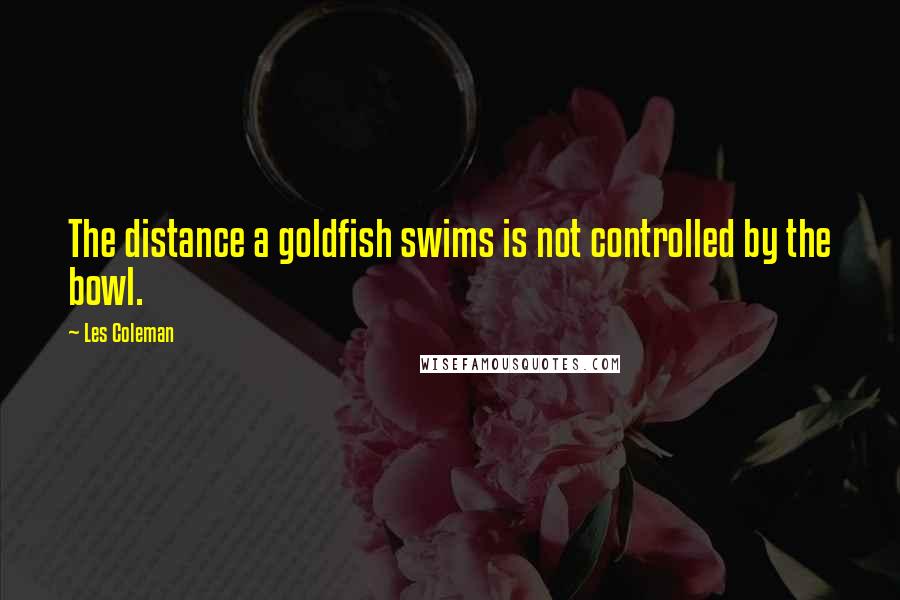 Les Coleman Quotes: The distance a goldfish swims is not controlled by the bowl.