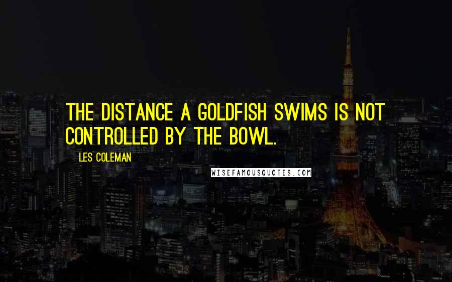 Les Coleman Quotes: The distance a goldfish swims is not controlled by the bowl.
