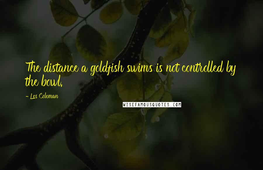 Les Coleman Quotes: The distance a goldfish swims is not controlled by the bowl.