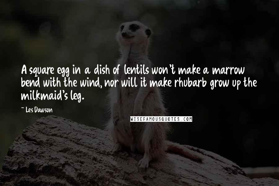 Les Dawson Quotes: A square egg in a dish of lentils won't make a marrow bend with the wind, nor will it make rhubarb grow up the milkmaid's leg.