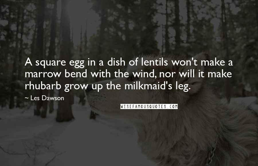 Les Dawson Quotes: A square egg in a dish of lentils won't make a marrow bend with the wind, nor will it make rhubarb grow up the milkmaid's leg.