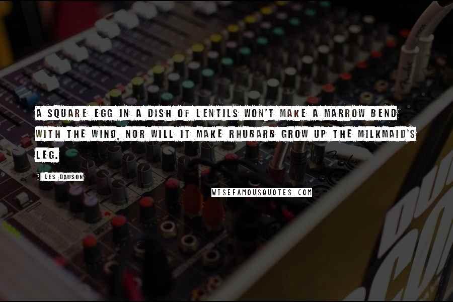 Les Dawson Quotes: A square egg in a dish of lentils won't make a marrow bend with the wind, nor will it make rhubarb grow up the milkmaid's leg.