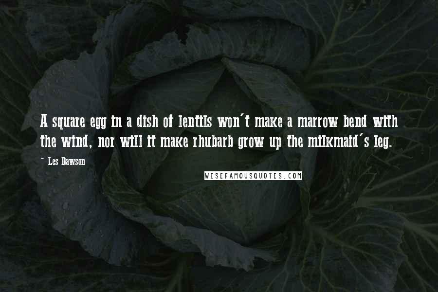 Les Dawson Quotes: A square egg in a dish of lentils won't make a marrow bend with the wind, nor will it make rhubarb grow up the milkmaid's leg.