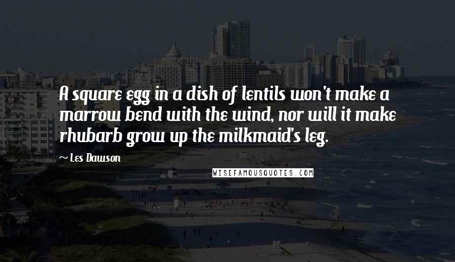 Les Dawson Quotes: A square egg in a dish of lentils won't make a marrow bend with the wind, nor will it make rhubarb grow up the milkmaid's leg.
