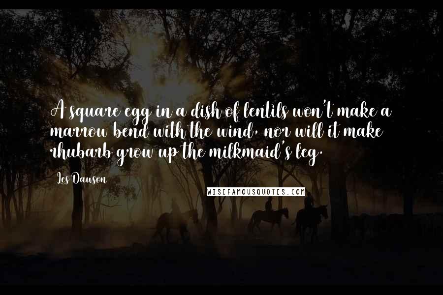 Les Dawson Quotes: A square egg in a dish of lentils won't make a marrow bend with the wind, nor will it make rhubarb grow up the milkmaid's leg.
