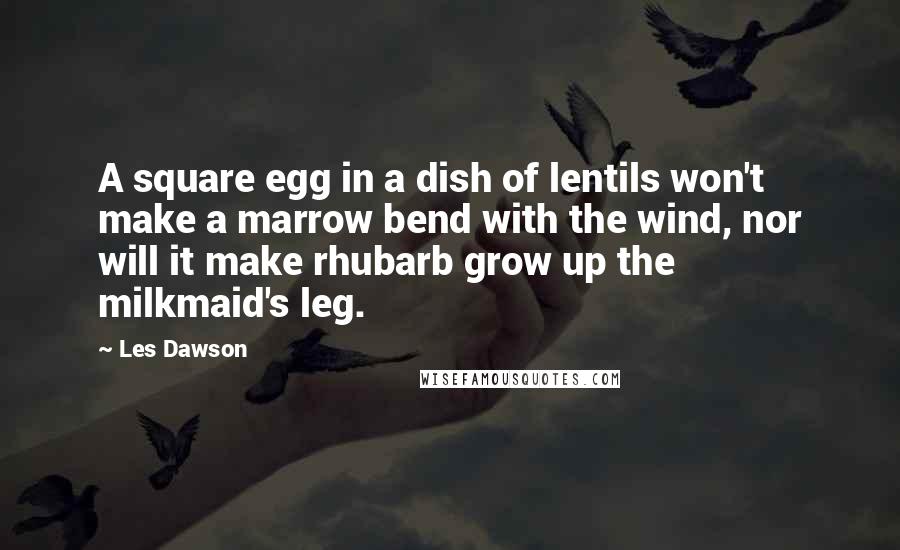 Les Dawson Quotes: A square egg in a dish of lentils won't make a marrow bend with the wind, nor will it make rhubarb grow up the milkmaid's leg.