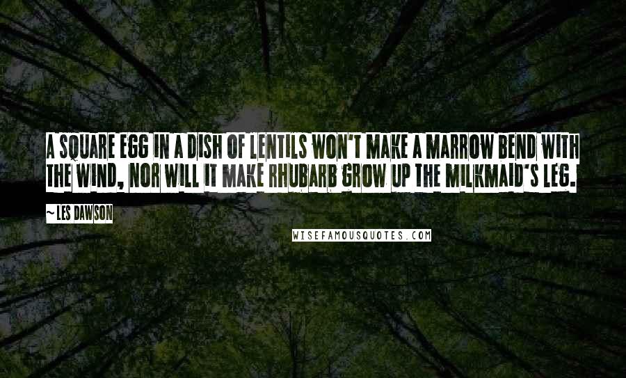 Les Dawson Quotes: A square egg in a dish of lentils won't make a marrow bend with the wind, nor will it make rhubarb grow up the milkmaid's leg.