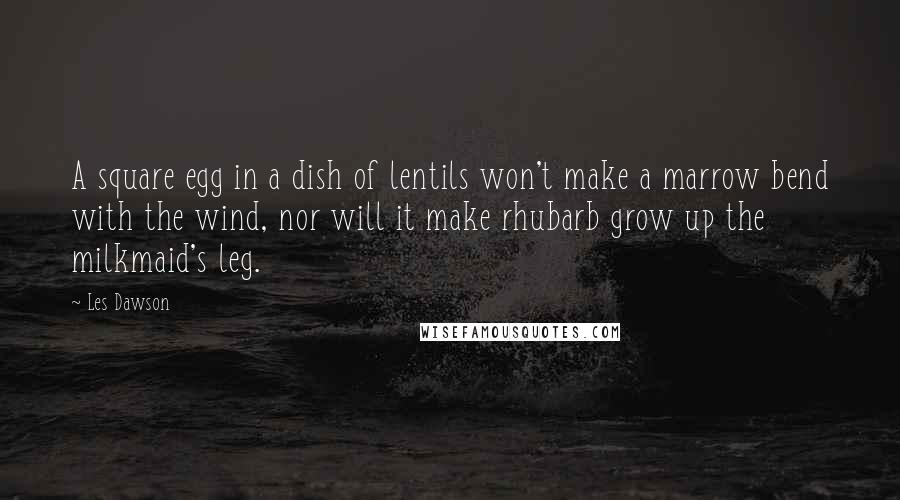 Les Dawson Quotes: A square egg in a dish of lentils won't make a marrow bend with the wind, nor will it make rhubarb grow up the milkmaid's leg.