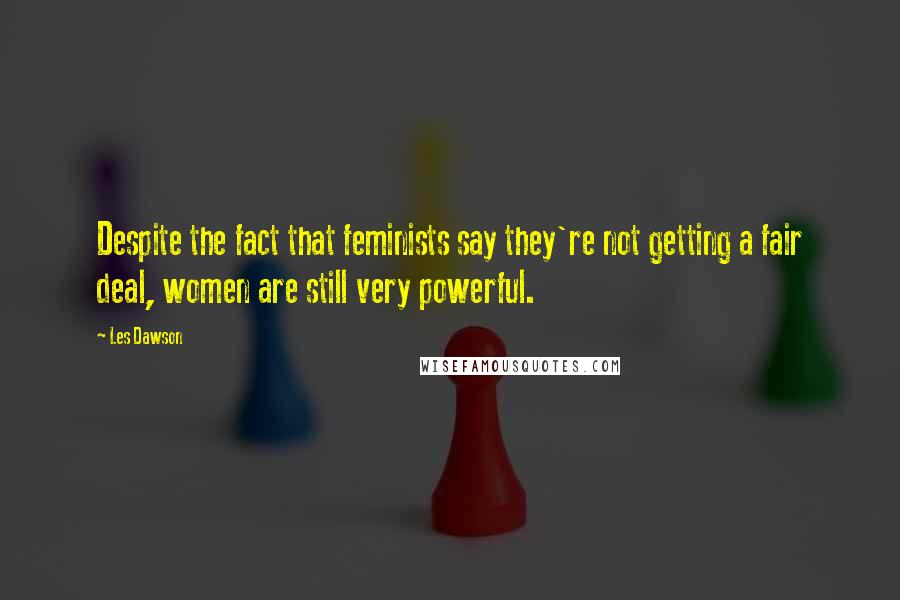 Les Dawson Quotes: Despite the fact that feminists say they're not getting a fair deal, women are still very powerful.