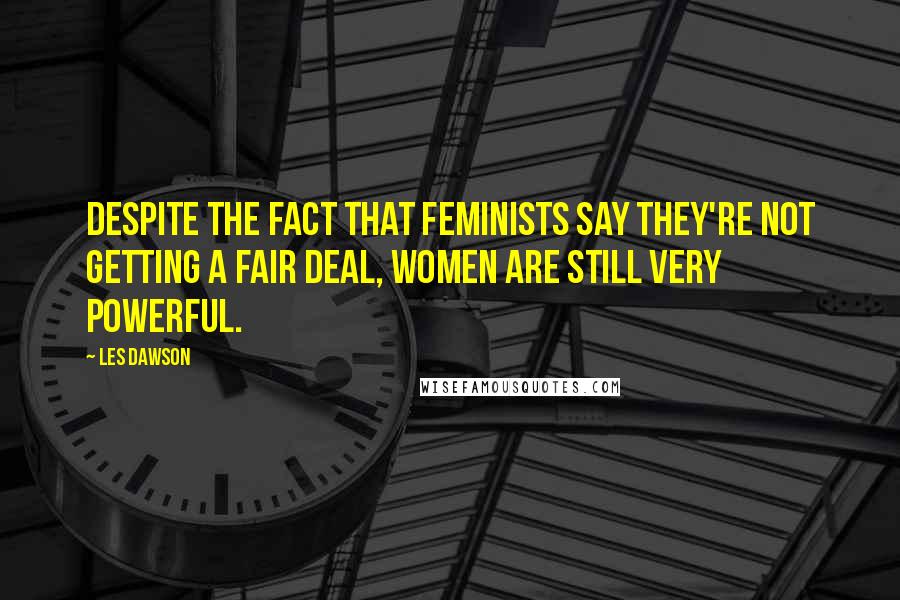 Les Dawson Quotes: Despite the fact that feminists say they're not getting a fair deal, women are still very powerful.