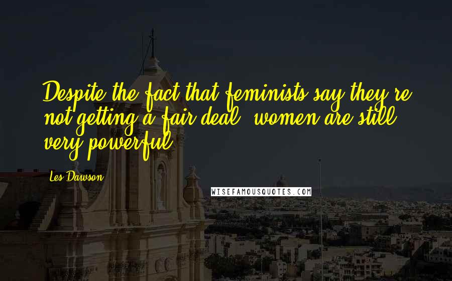 Les Dawson Quotes: Despite the fact that feminists say they're not getting a fair deal, women are still very powerful.