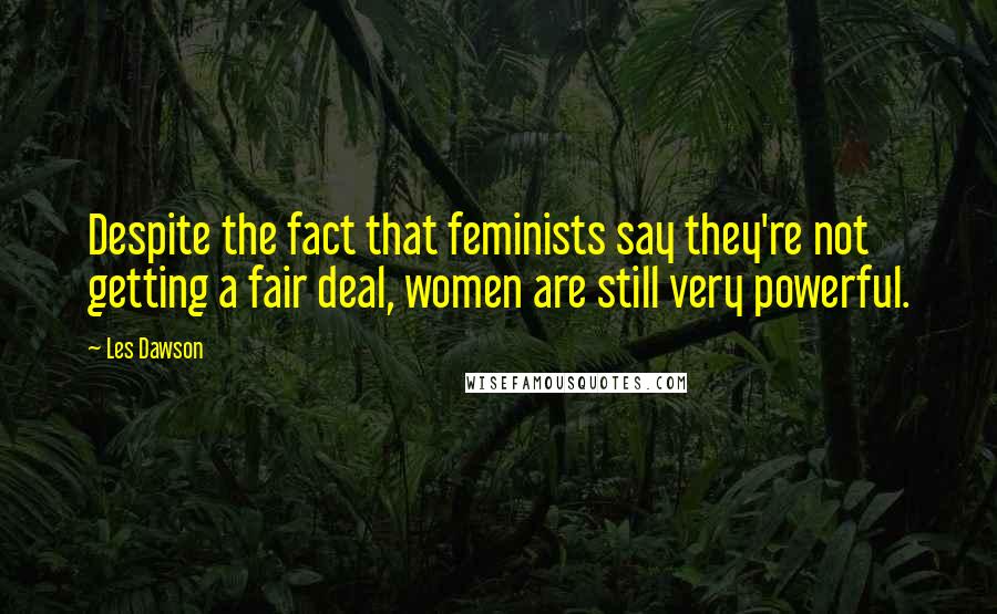 Les Dawson Quotes: Despite the fact that feminists say they're not getting a fair deal, women are still very powerful.