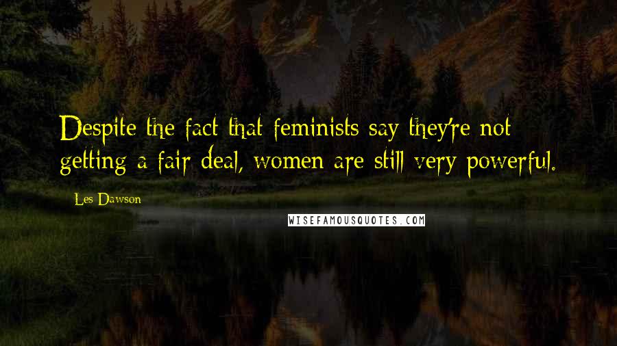 Les Dawson Quotes: Despite the fact that feminists say they're not getting a fair deal, women are still very powerful.