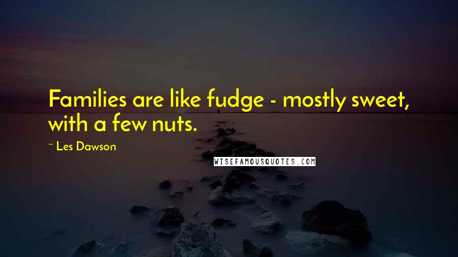 Les Dawson Quotes: Families are like fudge - mostly sweet, with a few nuts.