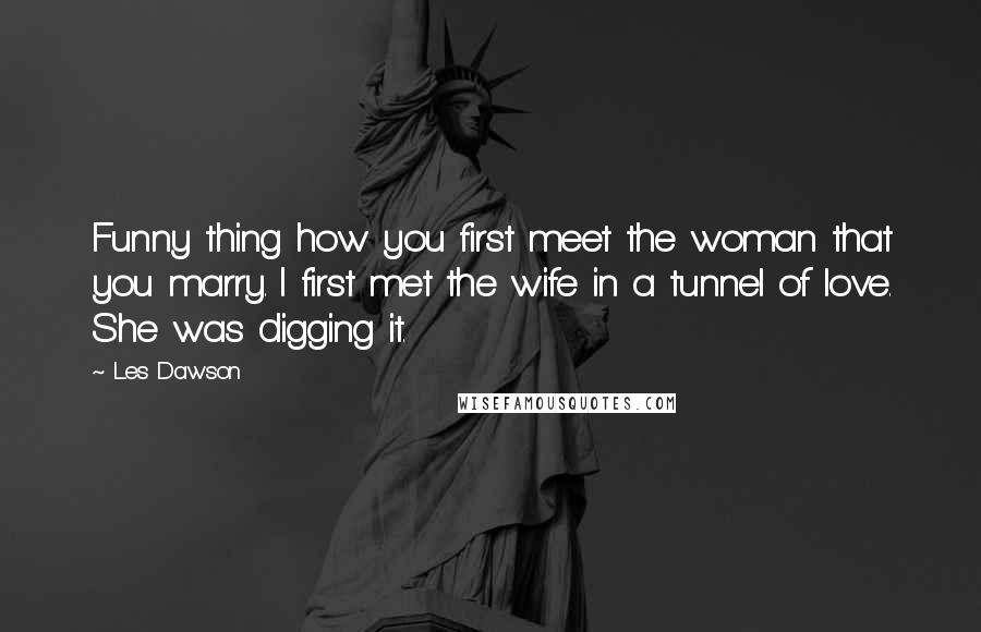 Les Dawson Quotes: Funny thing how you first meet the woman that you marry. I first met the wife in a tunnel of love. She was digging it.