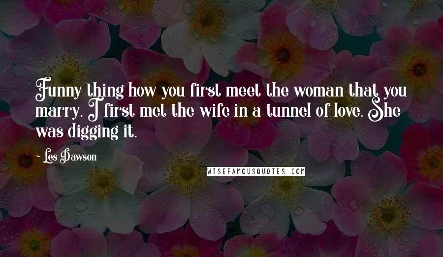 Les Dawson Quotes: Funny thing how you first meet the woman that you marry. I first met the wife in a tunnel of love. She was digging it.