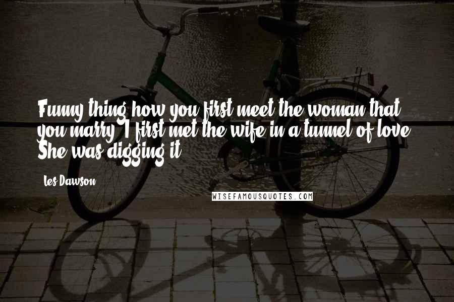 Les Dawson Quotes: Funny thing how you first meet the woman that you marry. I first met the wife in a tunnel of love. She was digging it.