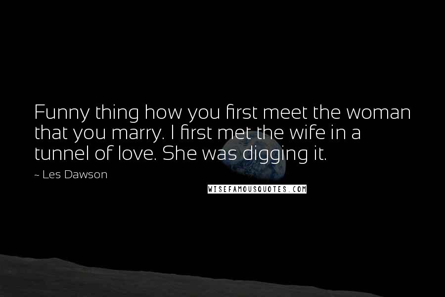 Les Dawson Quotes: Funny thing how you first meet the woman that you marry. I first met the wife in a tunnel of love. She was digging it.