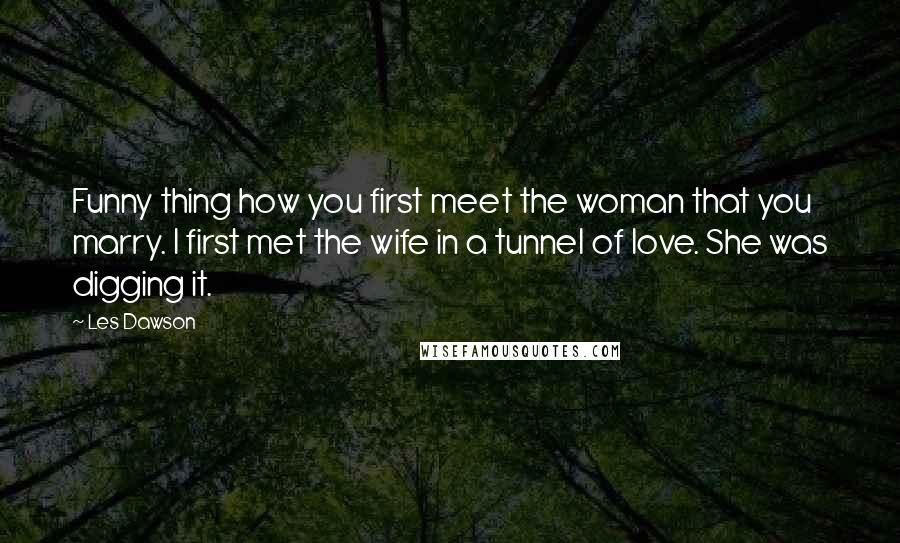 Les Dawson Quotes: Funny thing how you first meet the woman that you marry. I first met the wife in a tunnel of love. She was digging it.