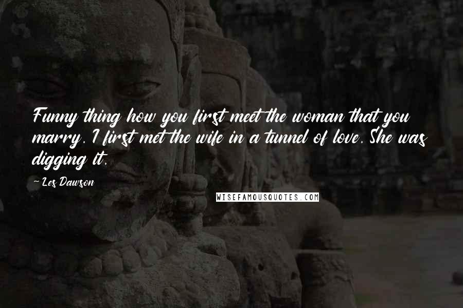 Les Dawson Quotes: Funny thing how you first meet the woman that you marry. I first met the wife in a tunnel of love. She was digging it.