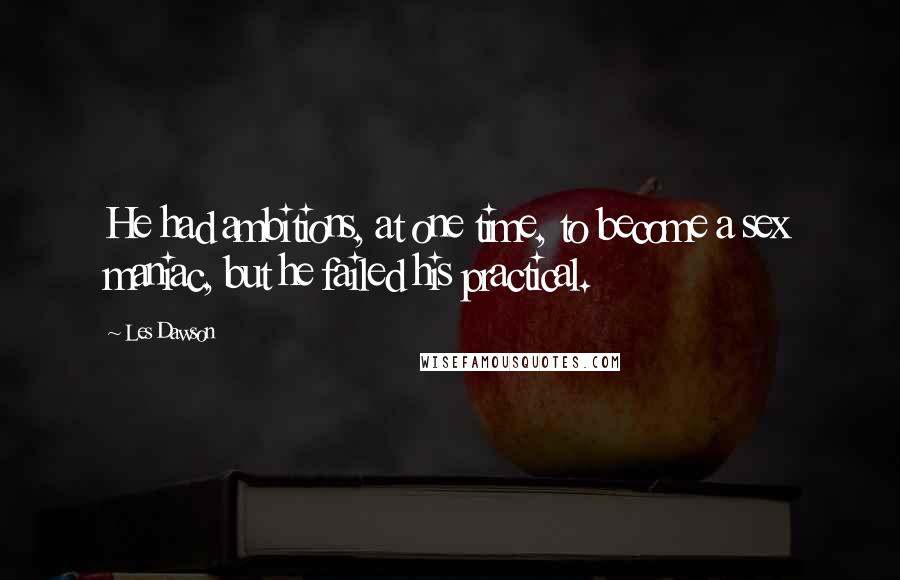 Les Dawson Quotes: He had ambitions, at one time, to become a sex maniac, but he failed his practical.