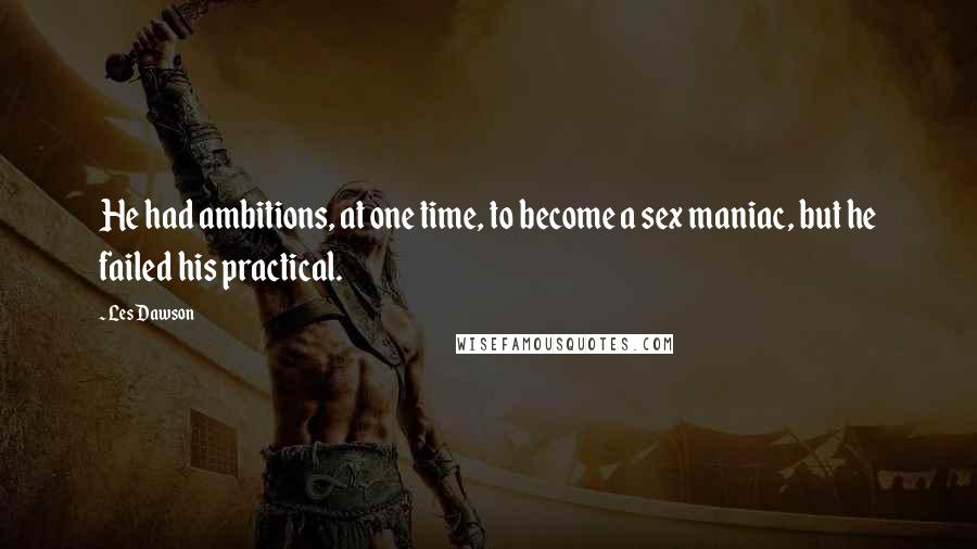 Les Dawson Quotes: He had ambitions, at one time, to become a sex maniac, but he failed his practical.