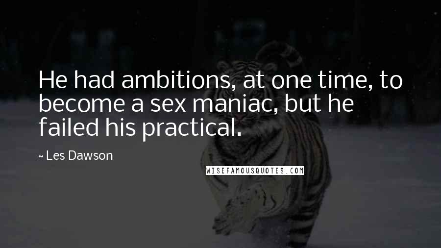 Les Dawson Quotes: He had ambitions, at one time, to become a sex maniac, but he failed his practical.