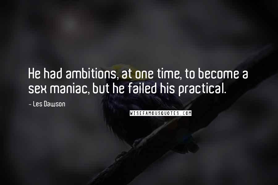 Les Dawson Quotes: He had ambitions, at one time, to become a sex maniac, but he failed his practical.