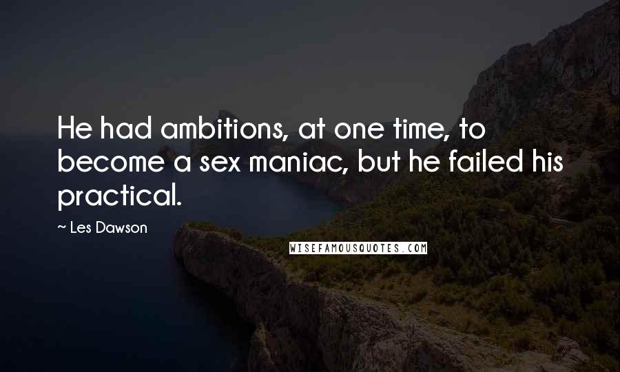 Les Dawson Quotes: He had ambitions, at one time, to become a sex maniac, but he failed his practical.
