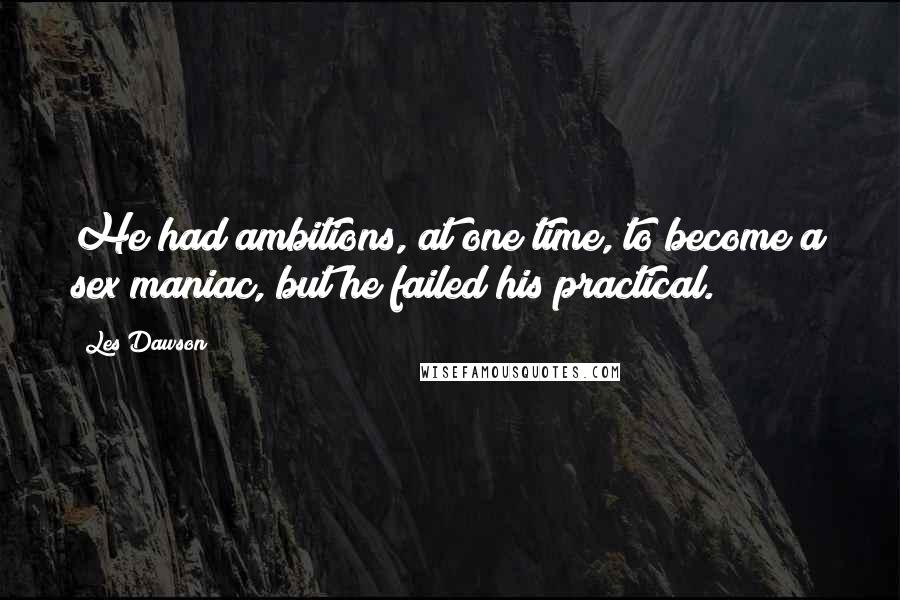 Les Dawson Quotes: He had ambitions, at one time, to become a sex maniac, but he failed his practical.