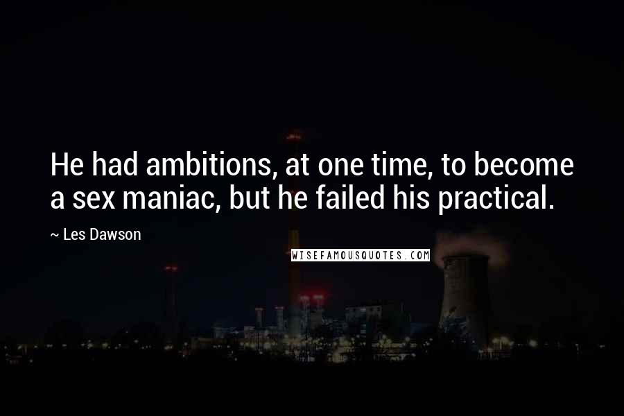 Les Dawson Quotes: He had ambitions, at one time, to become a sex maniac, but he failed his practical.