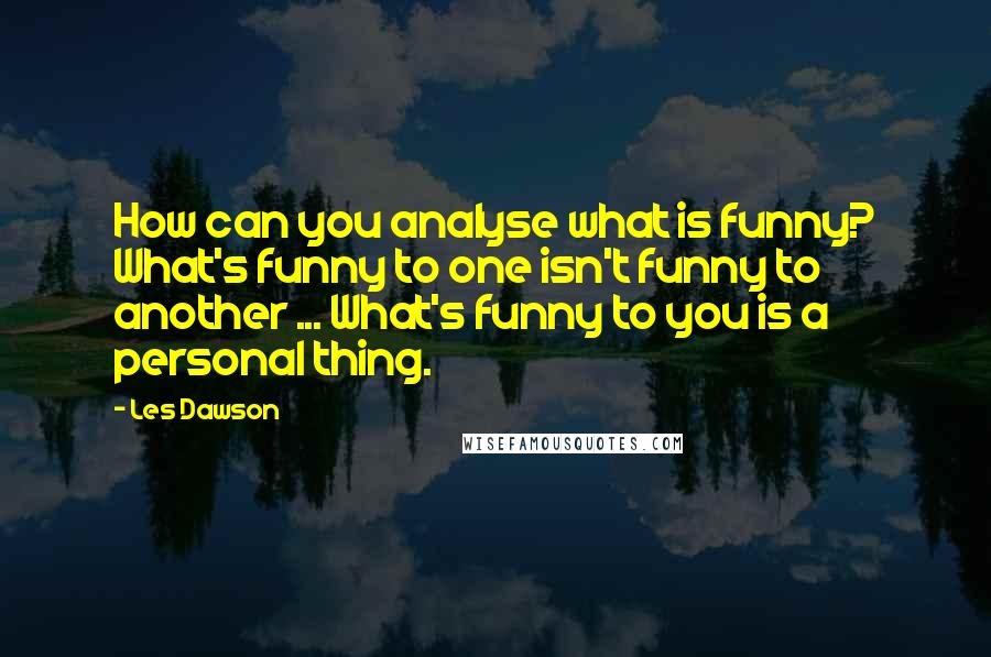 Les Dawson Quotes: How can you analyse what is funny? What's funny to one isn't funny to another ... What's funny to you is a personal thing.