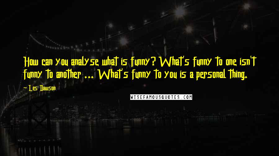 Les Dawson Quotes: How can you analyse what is funny? What's funny to one isn't funny to another ... What's funny to you is a personal thing.