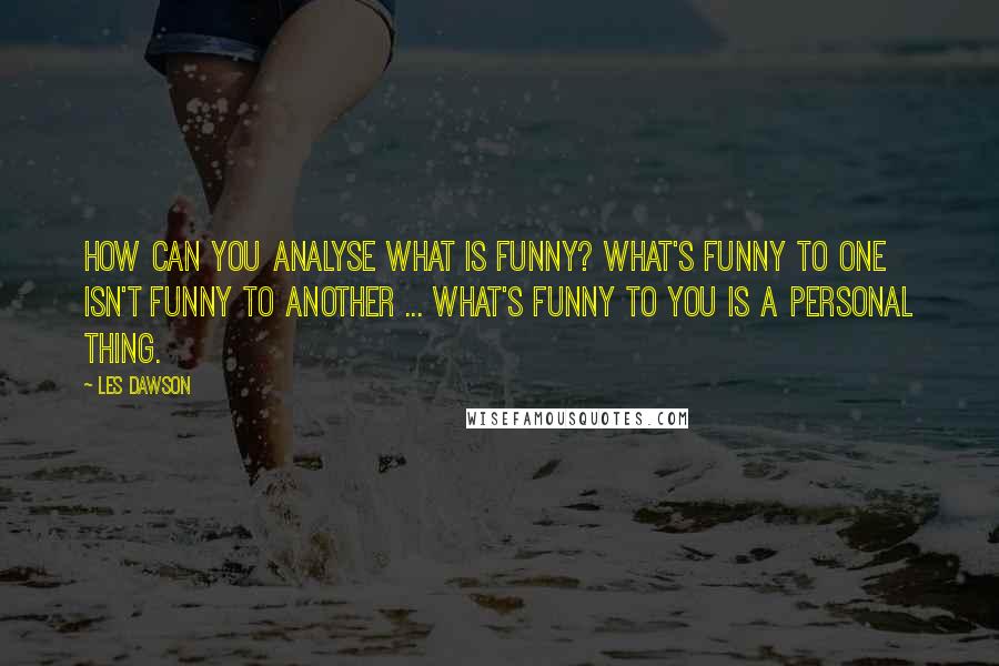 Les Dawson Quotes: How can you analyse what is funny? What's funny to one isn't funny to another ... What's funny to you is a personal thing.