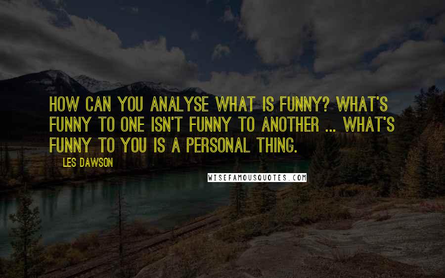 Les Dawson Quotes: How can you analyse what is funny? What's funny to one isn't funny to another ... What's funny to you is a personal thing.