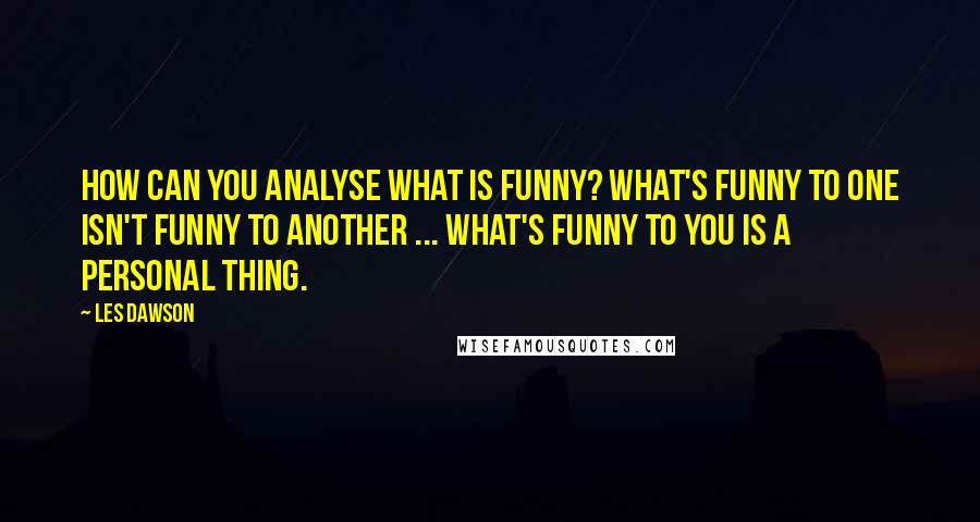 Les Dawson Quotes: How can you analyse what is funny? What's funny to one isn't funny to another ... What's funny to you is a personal thing.