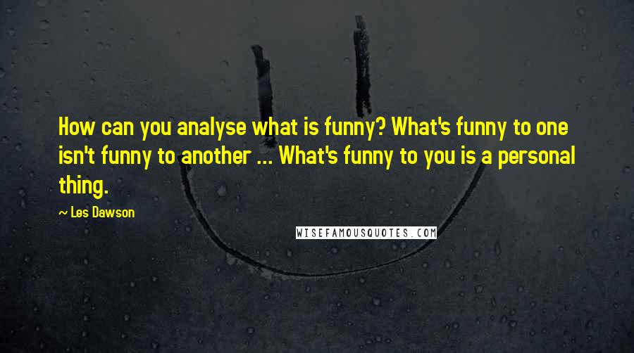 Les Dawson Quotes: How can you analyse what is funny? What's funny to one isn't funny to another ... What's funny to you is a personal thing.