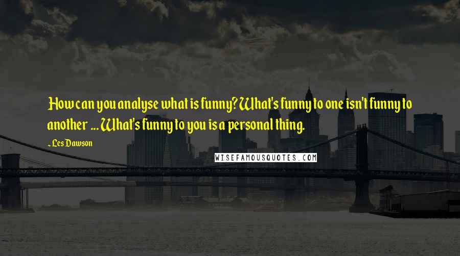 Les Dawson Quotes: How can you analyse what is funny? What's funny to one isn't funny to another ... What's funny to you is a personal thing.