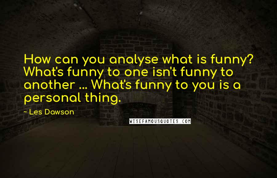 Les Dawson Quotes: How can you analyse what is funny? What's funny to one isn't funny to another ... What's funny to you is a personal thing.