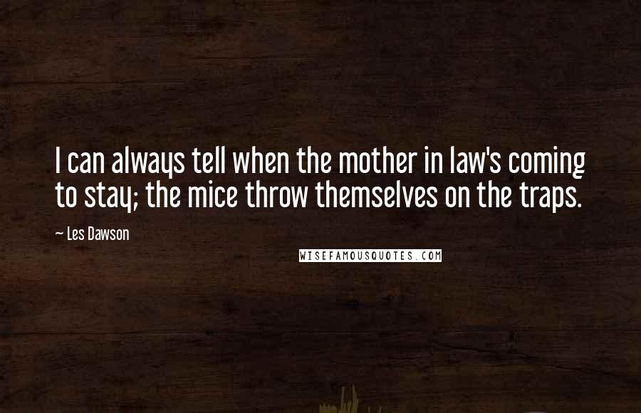 Les Dawson Quotes: I can always tell when the mother in law's coming to stay; the mice throw themselves on the traps.