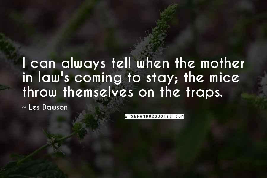 Les Dawson Quotes: I can always tell when the mother in law's coming to stay; the mice throw themselves on the traps.