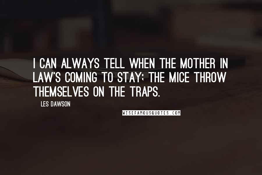 Les Dawson Quotes: I can always tell when the mother in law's coming to stay; the mice throw themselves on the traps.