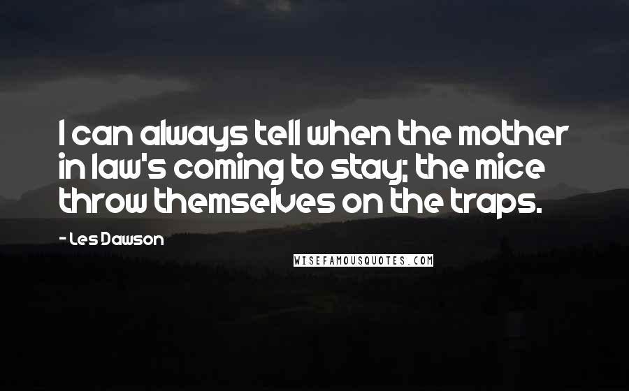 Les Dawson Quotes: I can always tell when the mother in law's coming to stay; the mice throw themselves on the traps.