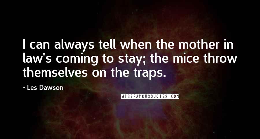 Les Dawson Quotes: I can always tell when the mother in law's coming to stay; the mice throw themselves on the traps.