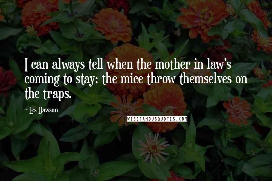 Les Dawson Quotes: I can always tell when the mother in law's coming to stay; the mice throw themselves on the traps.