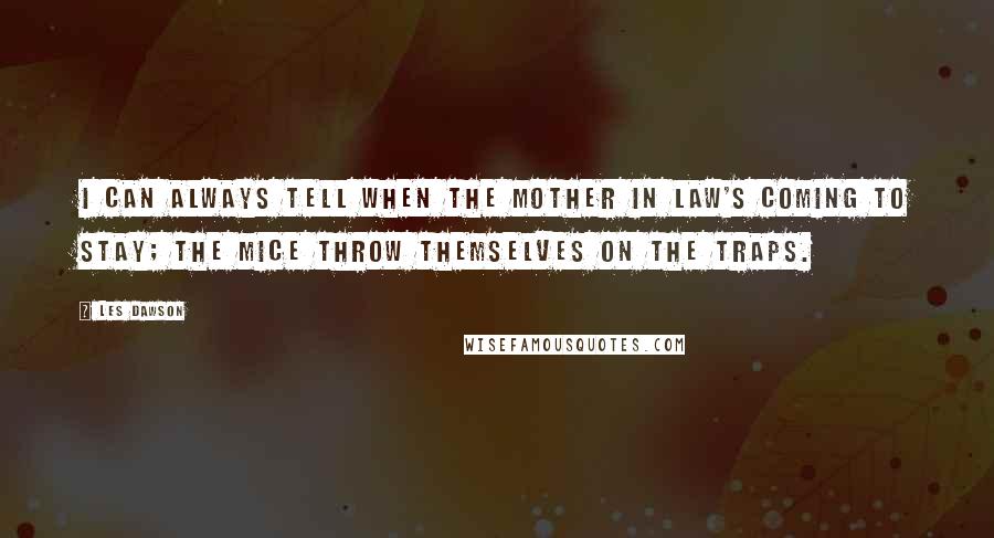 Les Dawson Quotes: I can always tell when the mother in law's coming to stay; the mice throw themselves on the traps.