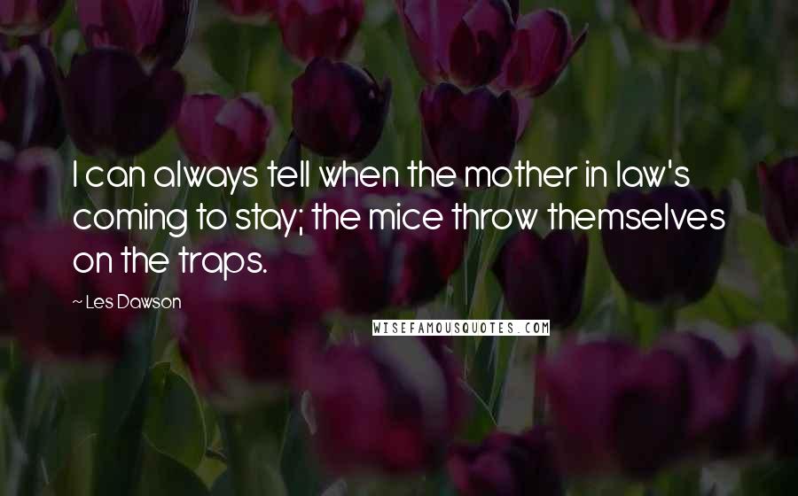 Les Dawson Quotes: I can always tell when the mother in law's coming to stay; the mice throw themselves on the traps.