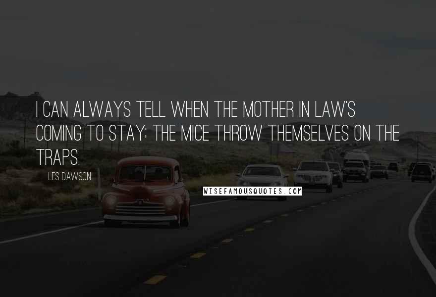 Les Dawson Quotes: I can always tell when the mother in law's coming to stay; the mice throw themselves on the traps.