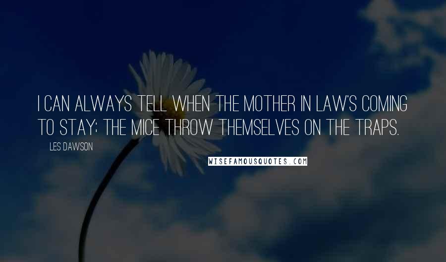 Les Dawson Quotes: I can always tell when the mother in law's coming to stay; the mice throw themselves on the traps.